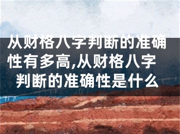 从财格八字判断的准确性有多高,从财格八字判断的准确性是什么