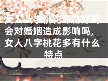 女人八字桃花命格好吗会对婚姻造成影响吗,女人八字桃花多有什么特点