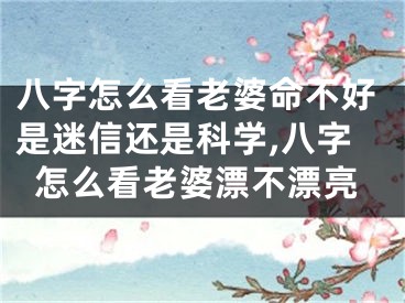 八字怎么看老婆命不好是迷信还是科学,八字怎么看老婆漂不漂亮