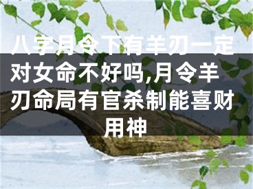 八字月令下有羊刃一定对女命不好吗,月令羊刃命局有官杀制能喜财用神