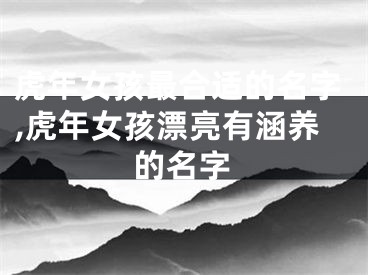 虎年女孩最合适的名字,虎年女孩漂亮有涵养的名字