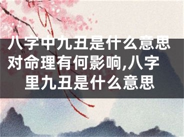 八字中九丑是什么意思对命理有何影响,八字里九丑是什么意思