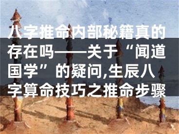 八字推命内部秘籍真的存在吗——关于“闻道国学”的疑问,生辰八字算命技巧之推命步骤
