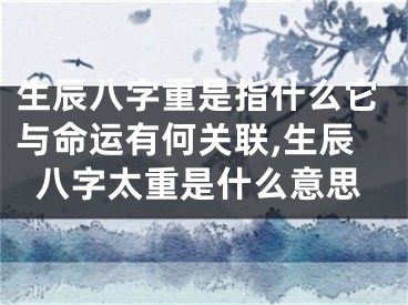 生辰八字重是指什么它与命运有何关联,生辰八字太重是什么意思