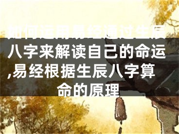 如何运用易经通过生辰八字来解读自己的命运,易经根据生辰八字算命的原理
