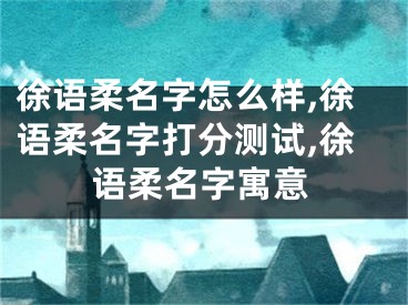 徐语柔名字怎么样,徐语柔名字打分测试,徐语柔名字寓意