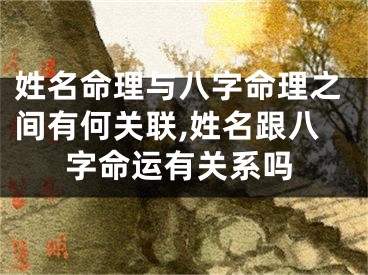 姓名命理与八字命理之间有何关联,姓名跟八字命运有关系吗