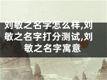 刘敏之名字怎么样,刘敏之名字打分测试,刘敏之名字寓意