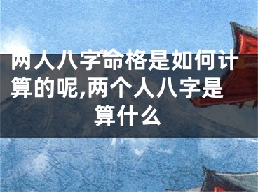 两人八字命格是如何计算的呢,两个人八字是算什么