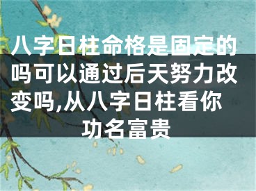 八字日柱命格是固定的吗可以通过后天努力改变吗,从八字日柱看你功名富贵