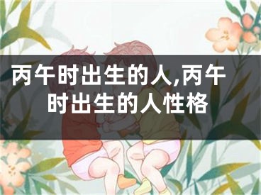 丙午时出生的人,丙午时出生的人性格