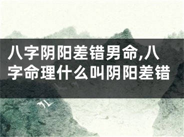 八字阴阳差错男命,八字命理什么叫阴阳差错