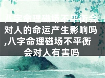 八字命理磁场不平衡会对人的命运产生影响吗,八字命理磁场不平衡会对人有害吗