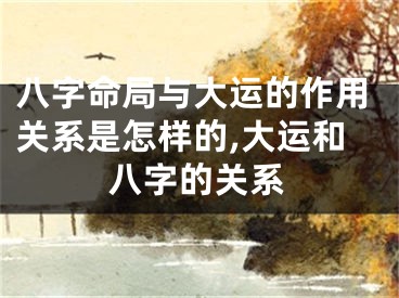 八字命局与大运的作用关系是怎样的,大运和八字的关系
