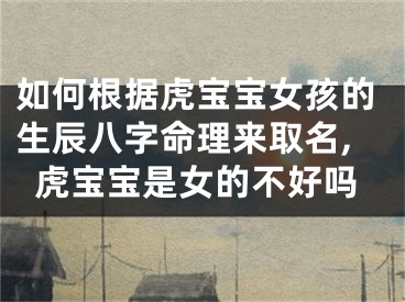 如何根据虎宝宝女孩的生辰八字命理来取名,虎宝宝是女的不好吗