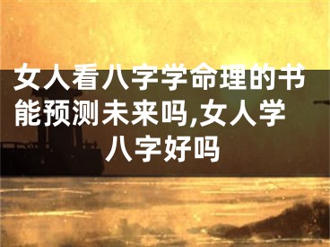 女人看八字学命理的书能预测未来吗,女人学八字好吗