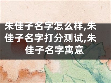 朱佳子名字怎么样,朱佳子名字打分测试,朱佳子名字寓意
