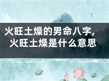 火旺土燥的男命八字,火旺土燥是什么意思
