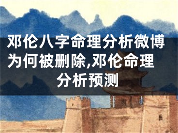 邓伦八字命理分析微博为何被删除,邓伦命理分析预测