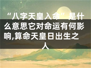 “八字天皇入命”是什么意思它对命运有何影响,算命天皇日出生之人
