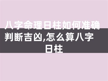 八字命理日柱如何准确判断吉凶,怎么算八字日柱