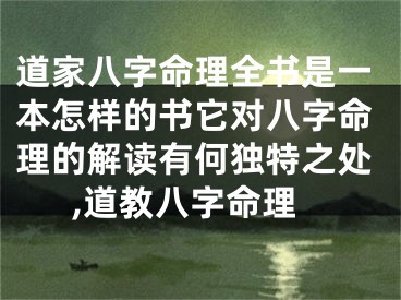 道家八字命理全书是一本怎样的书它对八字命理的解读有何独特之处,道教八字命理