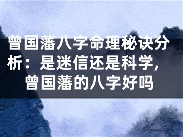 曾国藩八字命理秘诀分析:是迷信还是科学,曾国藩的八字好吗