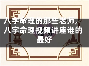 八字命理的那些老师,八字命理视频讲座谁的最好