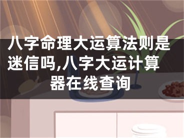 八字命理大运算法则是迷信吗,八字大运计算器在线查询