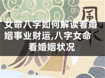 女命八字如何解读看婚姻事业财运,八字女命看婚姻状况