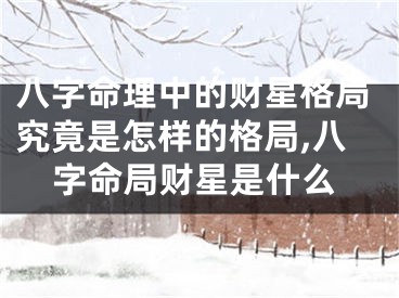 八字命理中的财星格局究竟是怎样的格局,八字命局财星是什么
