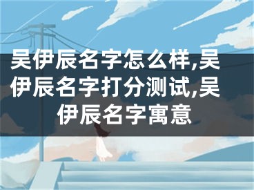 吴伊辰名字怎么样,吴伊辰名字打分测试,吴伊辰名字寓意