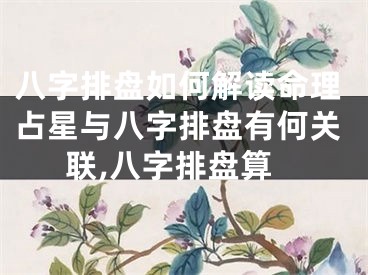 八字排盘如何解读命理占星与八字排盘有何关联,八字排盘算