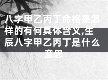 八字甲乙丙丁命格是怎样的有何具体含义,生辰八字甲乙丙丁是什么意思