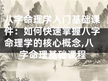 八字命理学入门基础课件:如何快速掌握八字命理学的核心概念,八字命理基础课程