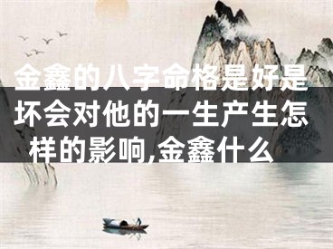金鑫的八字命格是好是坏会对他的一生产生怎样的影响,金鑫什么