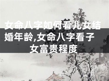 女命八字如何看儿女结婚年龄,女命八字看子女富贵程度