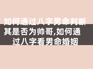 如何通过八字男命判断其是否为帅哥,如何通过八字看男命婚姻
