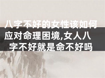 八字不好的女性该如何应对命理困境,女人八字不好就是命不好吗