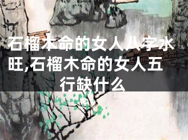石榴木命的女人八字水旺,石榴木命的女人五行缺什么