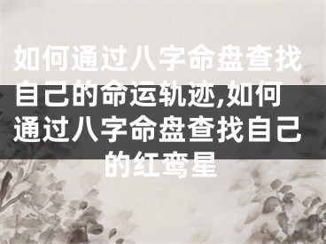 如何通过八字命盘查找自己的命运轨迹,如何通过八字命盘查找自己的红鸾星