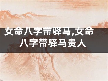 女命八字带驿马,女命八字带驿马贵人