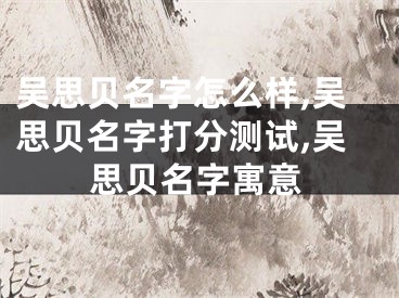 吴思贝名字怎么样,吴思贝名字打分测试,吴思贝名字寓意
