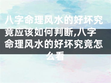 八字命理风水的好坏究竟应该如何判断,八字命理风水的好坏究竟怎么看