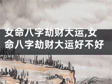 女命八字劫财大运,女命八字劫财大运好不好