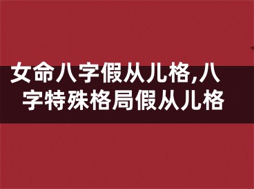 女命八字假从儿格,八字特殊格局假从儿格