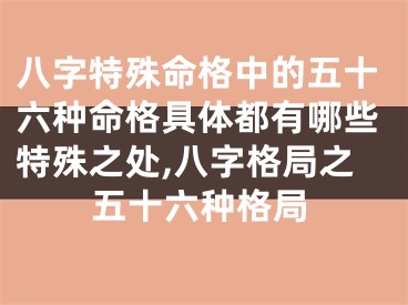 八字特殊命格中的五十六种命格具体都有哪些特殊之处,八字格局之五十六种格局