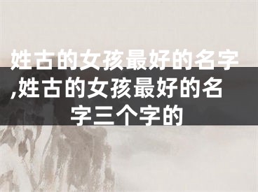 姓古的女孩最好的名字,姓古的女孩最好的名字三个字的