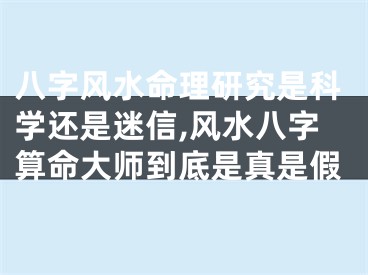 八字风水命理研究是科学还是迷信,风水八字算命大师到底是真是假