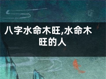 八字水命木旺,水命木旺的人